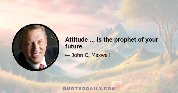 Attitude ... is the prophet of your future.