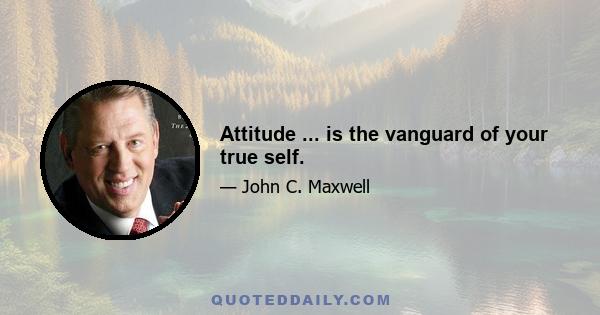 Attitude ... is the vanguard of your true self.