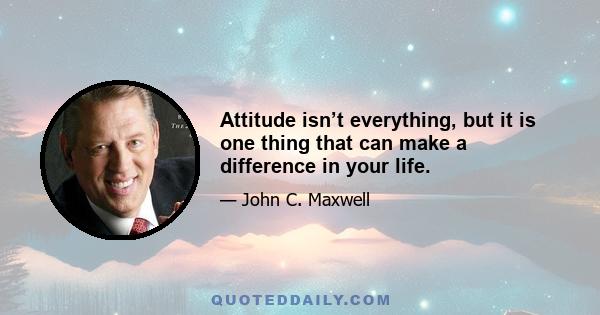 Attitude isn’t everything, but it is one thing that can make a difference in your life.