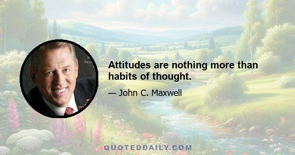 Attitudes are nothing more than habits of thought.