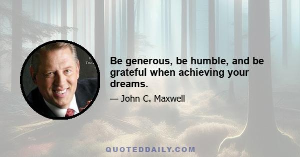 Be generous, be humble, and be grateful when achieving your dreams.