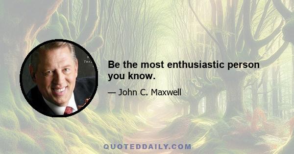 Be the most enthusiastic person you know.