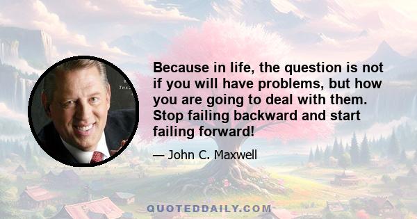 Because in life, the question is not if you will have problems, but how you are going to deal with them. Stop failing backward and start failing forward!