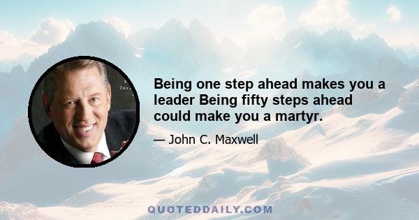 Being one step ahead makes you a leader Being fifty steps ahead could make you a martyr.