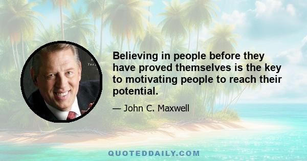 Believing in people before they have proved themselves is the key to motivating people to reach their potential.