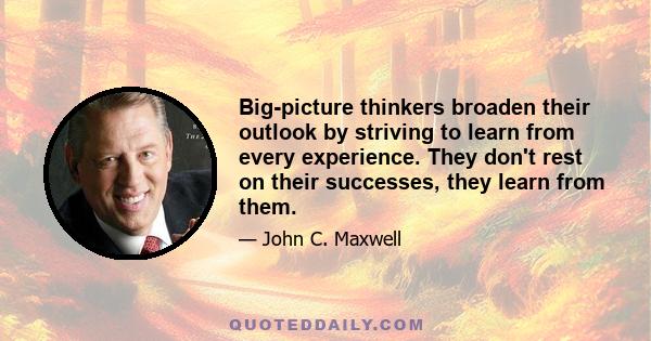 Big-picture thinkers broaden their outlook by striving to learn from every experience. They don't rest on their successes, they learn from them.