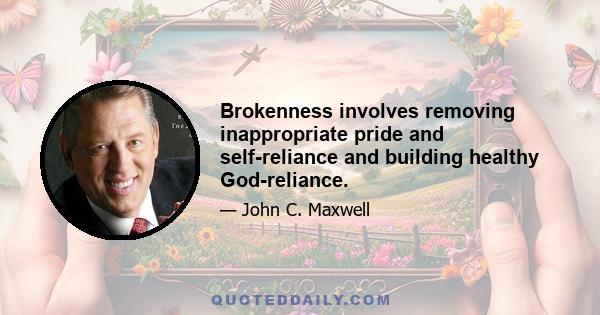 Brokenness involves removing inappropriate pride and self-reliance and building healthy God-reliance.