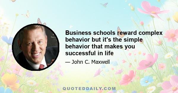 Business schools reward complex behavior but it's the simple behavior that makes you successful in life