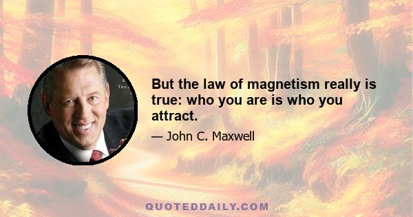 But the law of magnetism really is true: who you are is who you attract.