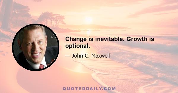 Change is inevitable. Growth is optional.