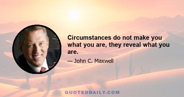 Circumstances do not make you what you are, they reveal what you are.