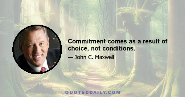 Commitment comes as a result of choice, not conditions.