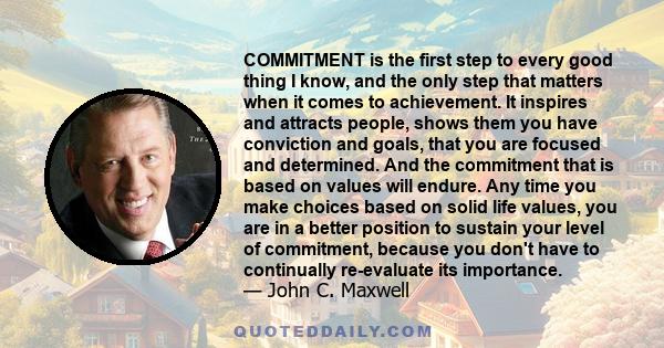 COMMITMENT is the first step to every good thing I know, and the only step that matters when it comes to achievement. It inspires and attracts people, shows them you have conviction and goals, that you are focused and