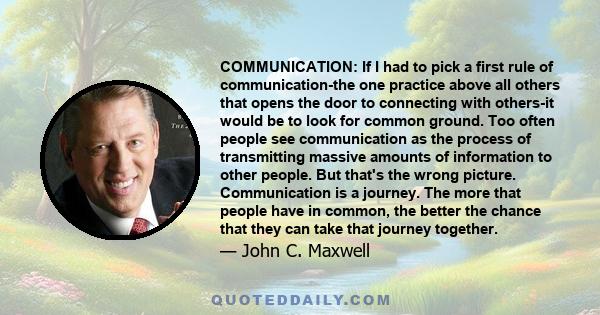 COMMUNICATION: If I had to pick a first rule of communication-the one practice above all others that opens the door to connecting with others-it would be to look for common ground. Too often people see communication as