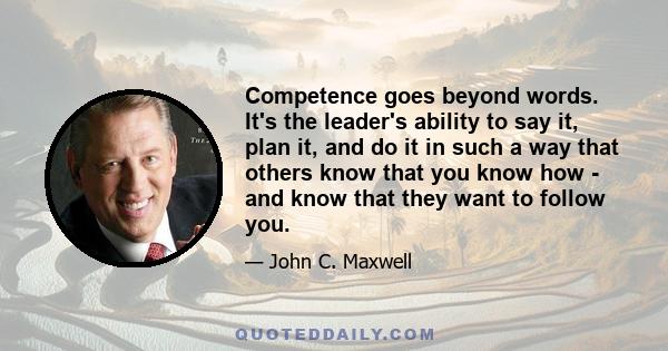 Competence goes beyond words. It's the leader's ability to say it, plan it, and do it in such a way that others know that you know how - and know that they want to follow you.