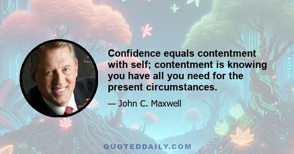 Confidence equals contentment with self; contentment is knowing you have all you need for the present circumstances.