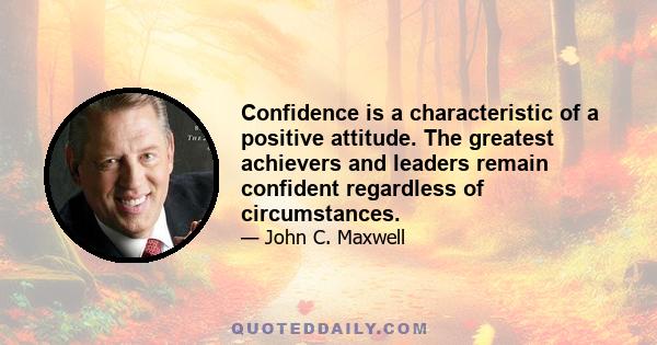 Confidence is a characteristic of a positive attitude. The greatest achievers and leaders remain confident regardless of circumstances.