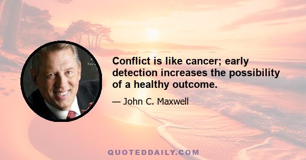 Conflict is like cancer; early detection increases the possibility of a healthy outcome.