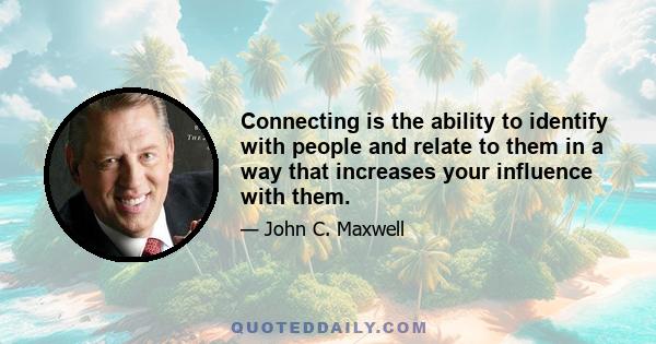 Connecting is the ability to identify with people and relate to them in a way that increases your influence with them.