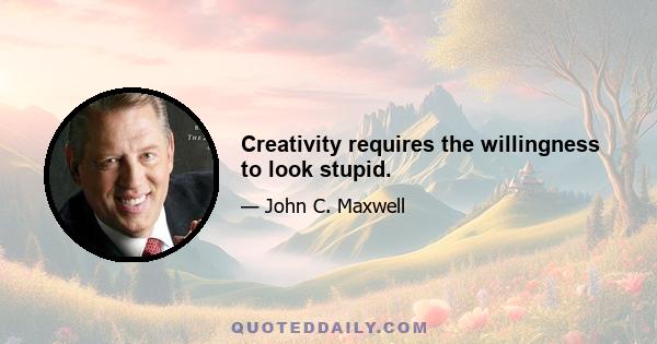 Creativity requires the willingness to look stupid.