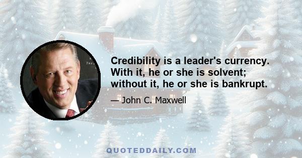 Credibility is a leader's currency. With it, he or she is solvent; without it, he or she is bankrupt.