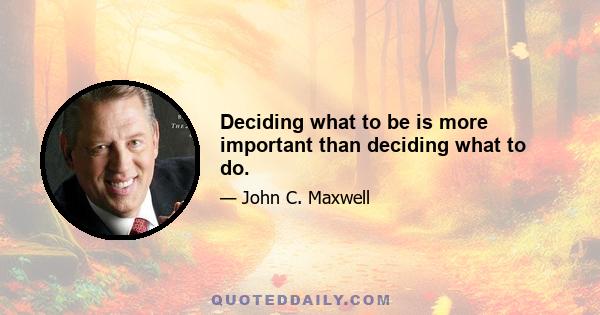 Deciding what to be is more important than deciding what to do.