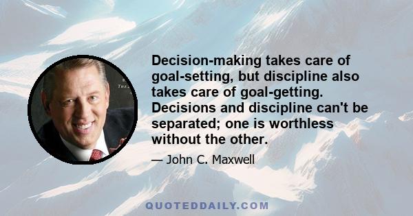 Decision-making takes care of goal-setting, but discipline also takes care of goal-getting. Decisions and discipline can't be separated; one is worthless without the other.