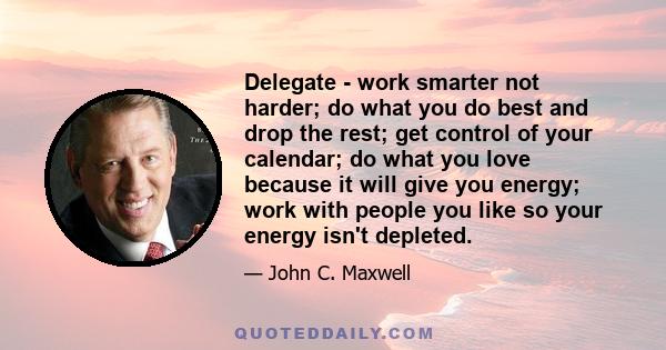 Delegate - work smarter not harder; do what you do best and drop the rest; get control of your calendar; do what you love because it will give you energy; work with people you like so your energy isn't depleted.