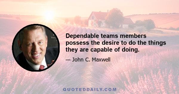 Dependable teams members possess the desire to do the things they are capable of doing.