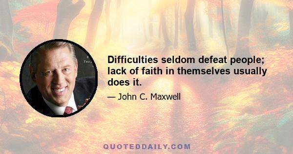 Difficulties seldom defeat people; lack of faith in themselves usually does it.