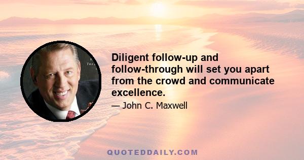 Diligent follow-up and follow-through will set you apart from the crowd and communicate excellence.