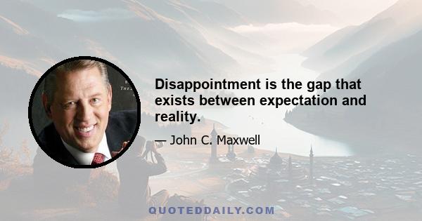 Disappointment is the gap that exists between expectation and reality.