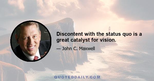 Discontent with the status quo is a great catalyst for vision.