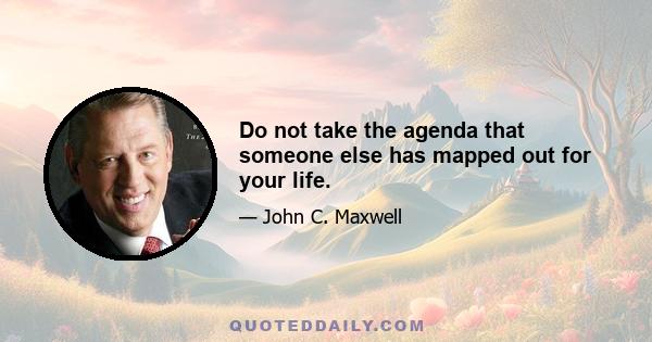 Do not take the agenda that someone else has mapped out for your life.