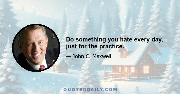 Do something you hate every day, just for the practice.