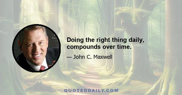 Doing the right thing daily, compounds over time.