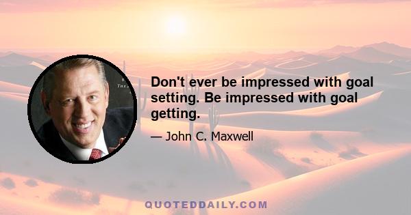 Don't ever be impressed with goal setting. Be impressed with goal getting.