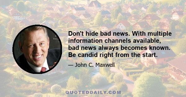 Don't hide bad news. With multiple information channels available, bad news always becomes known. Be candid right from the start.