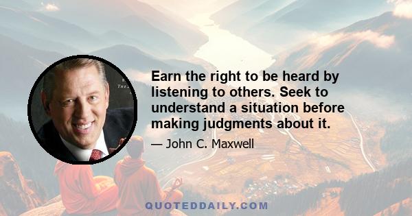 Earn the right to be heard by listening to others. Seek to understand a situation before making judgments about it.