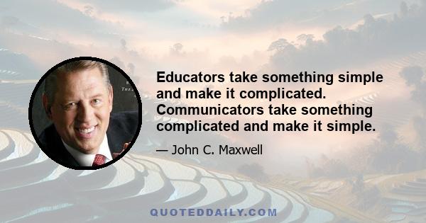 Educators take something simple and make it complicated. Communicators take something complicated and make it simple.