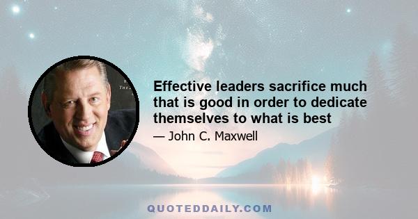 Effective leaders sacrifice much that is good in order to dedicate themselves to what is best