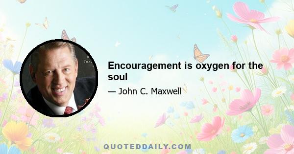 Encouragement is oxygen for the soul