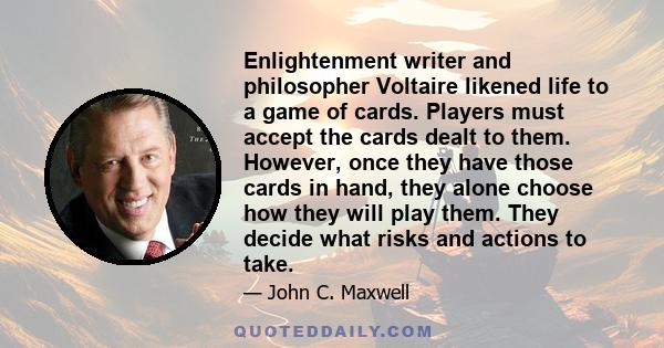 Enlightenment writer and philosopher Voltaire likened life to a game of cards. Players must accept the cards dealt to them. However, once they have those cards in hand, they alone choose how they will play them. They