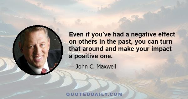 Even if you've had a negative effect on others in the past, you can turn that around and make your impact a positive one.