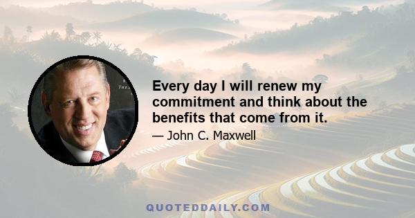 Every day I will renew my commitment and think about the benefits that come from it.