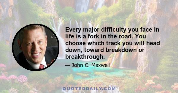 Every major difficulty you face in life is a fork in the road. You choose which track you will head down, toward breakdown or breakthrough.