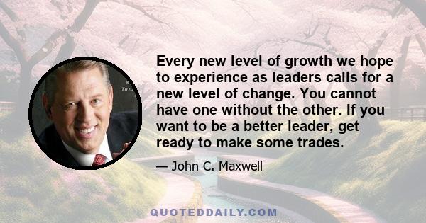 Every new level of growth we hope to experience as leaders calls for a new level of change. You cannot have one without the other. If you want to be a better leader, get ready to make some trades.