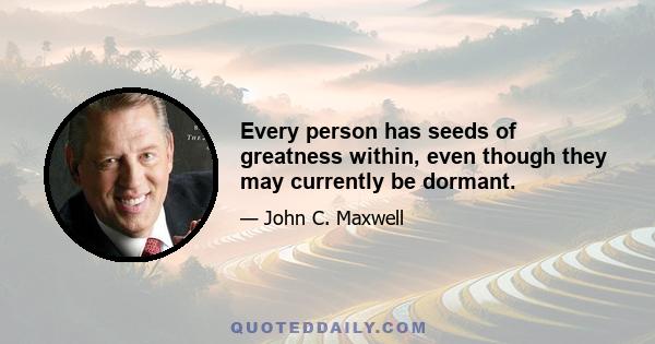 Every person has seeds of greatness within, even though they may currently be dormant.