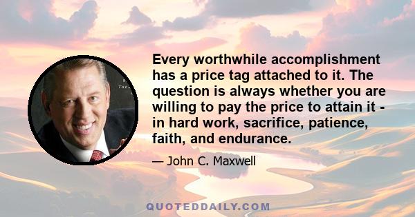 Every worthwhile accomplishment has a price tag attached to it. The question is always whether you are willing to pay the price to attain it - in hard work, sacrifice, patience, faith, and endurance.