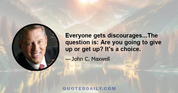 Everyone gets discourages...The question is: Are you going to give up or get up? It's a choice.